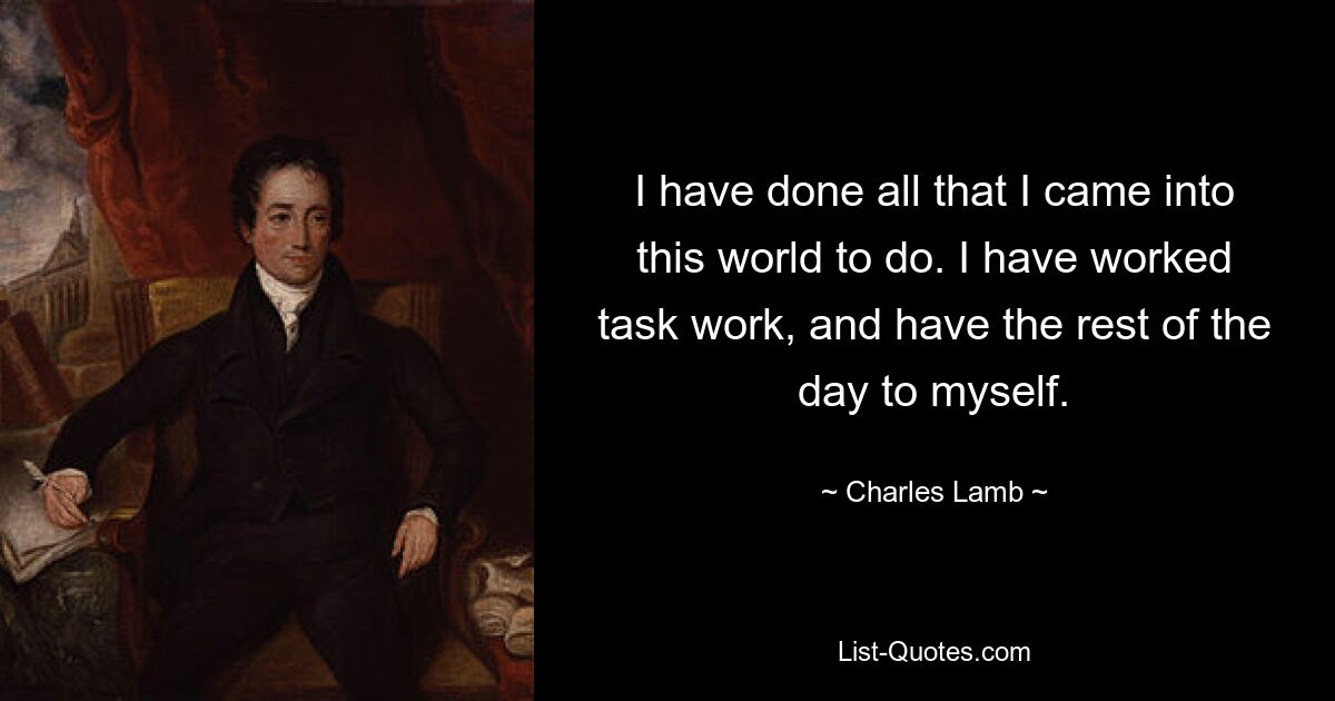 I have done all that I came into this world to do. I have worked task work, and have the rest of the day to myself. — © Charles Lamb