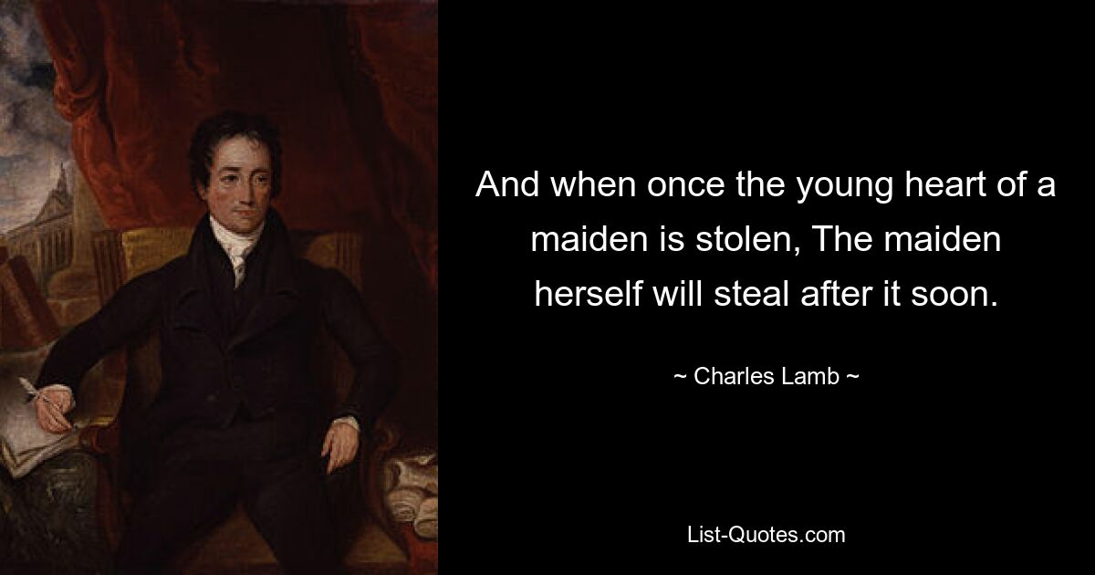 And when once the young heart of a maiden is stolen, The maiden herself will steal after it soon. — © Charles Lamb