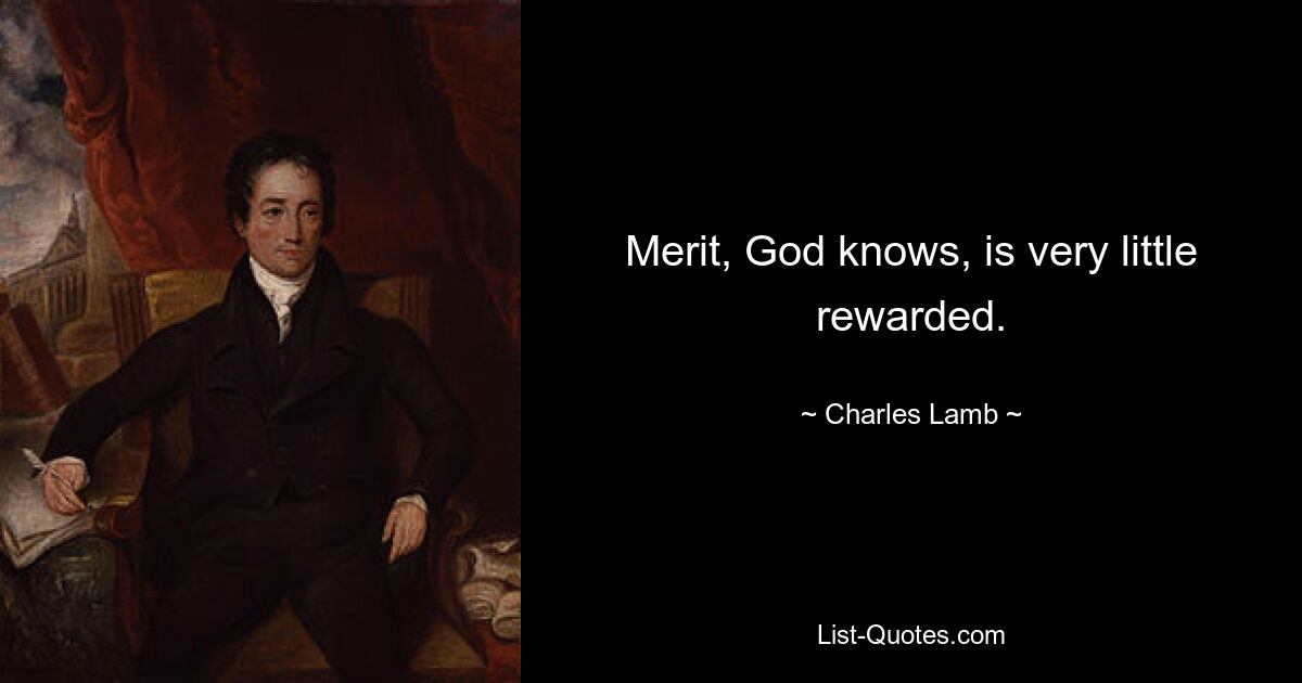 Merit, God knows, is very little rewarded. — © Charles Lamb