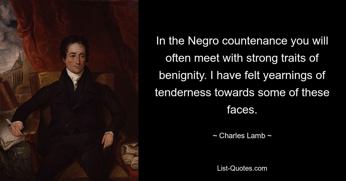 In the Negro countenance you will often meet with strong traits of benignity. I have felt yearnings of tenderness towards some of these faces. — © Charles Lamb