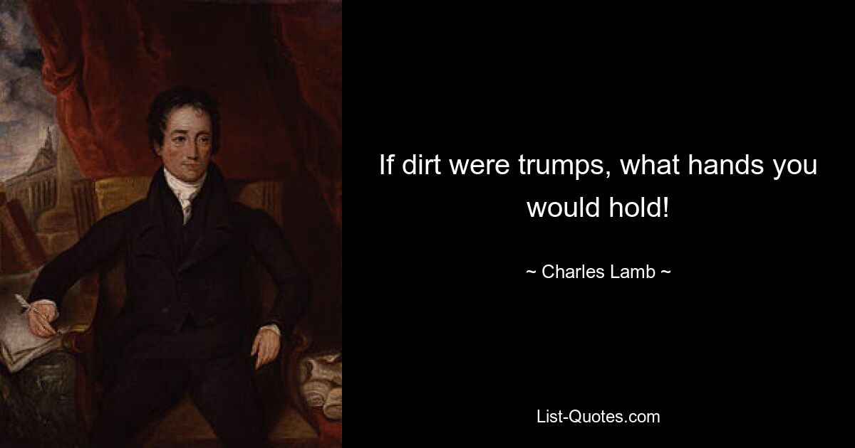 If dirt were trumps, what hands you would hold! — © Charles Lamb