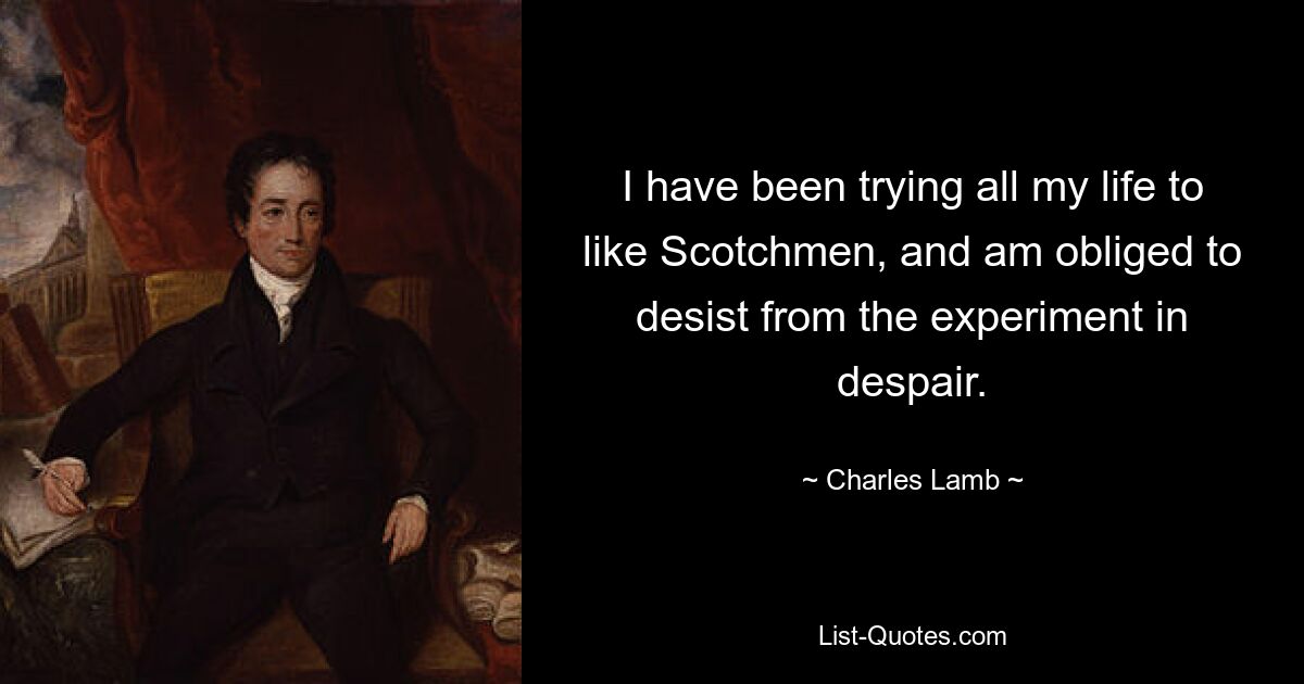 I have been trying all my life to like Scotchmen, and am obliged to desist from the experiment in despair. — © Charles Lamb