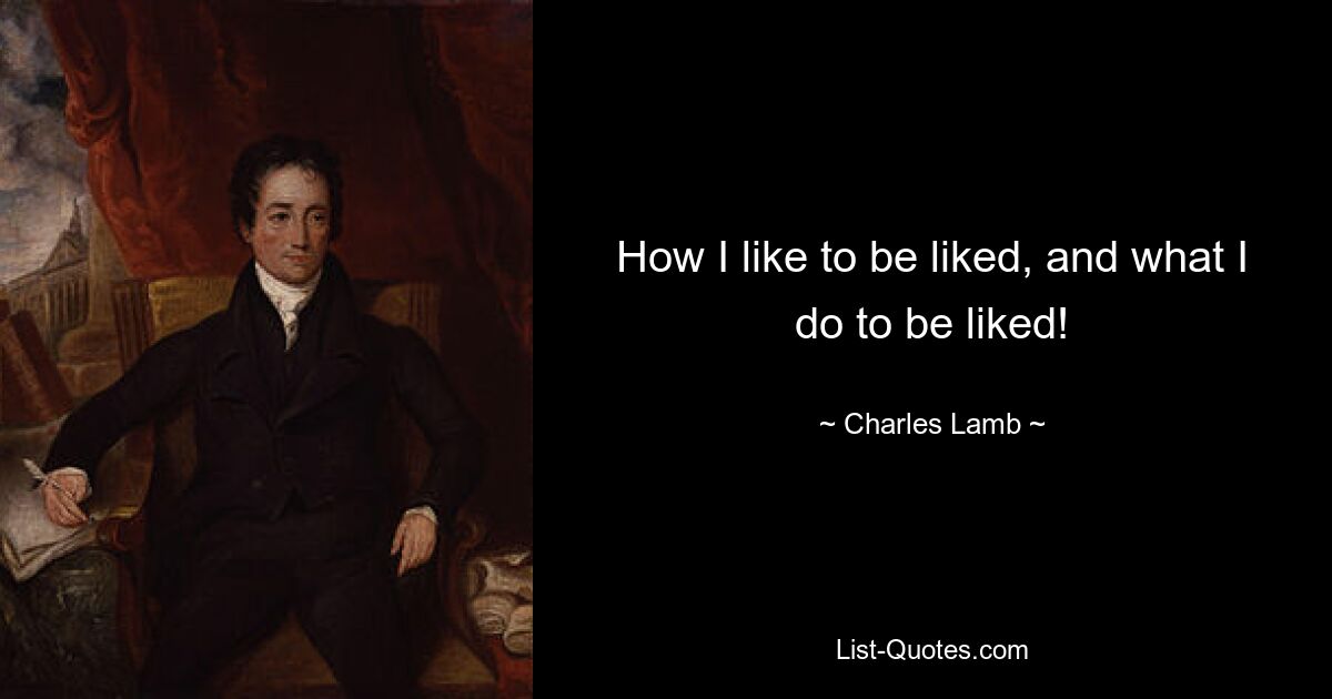 How I like to be liked, and what I do to be liked! — © Charles Lamb