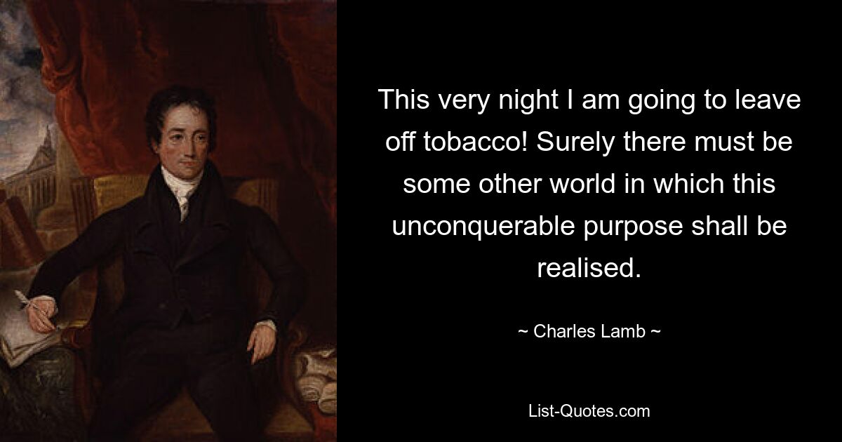 This very night I am going to leave off tobacco! Surely there must be some other world in which this unconquerable purpose shall be realised. — © Charles Lamb