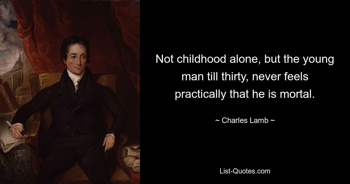 Not childhood alone, but the young man till thirty, never feels practically that he is mortal. — © Charles Lamb