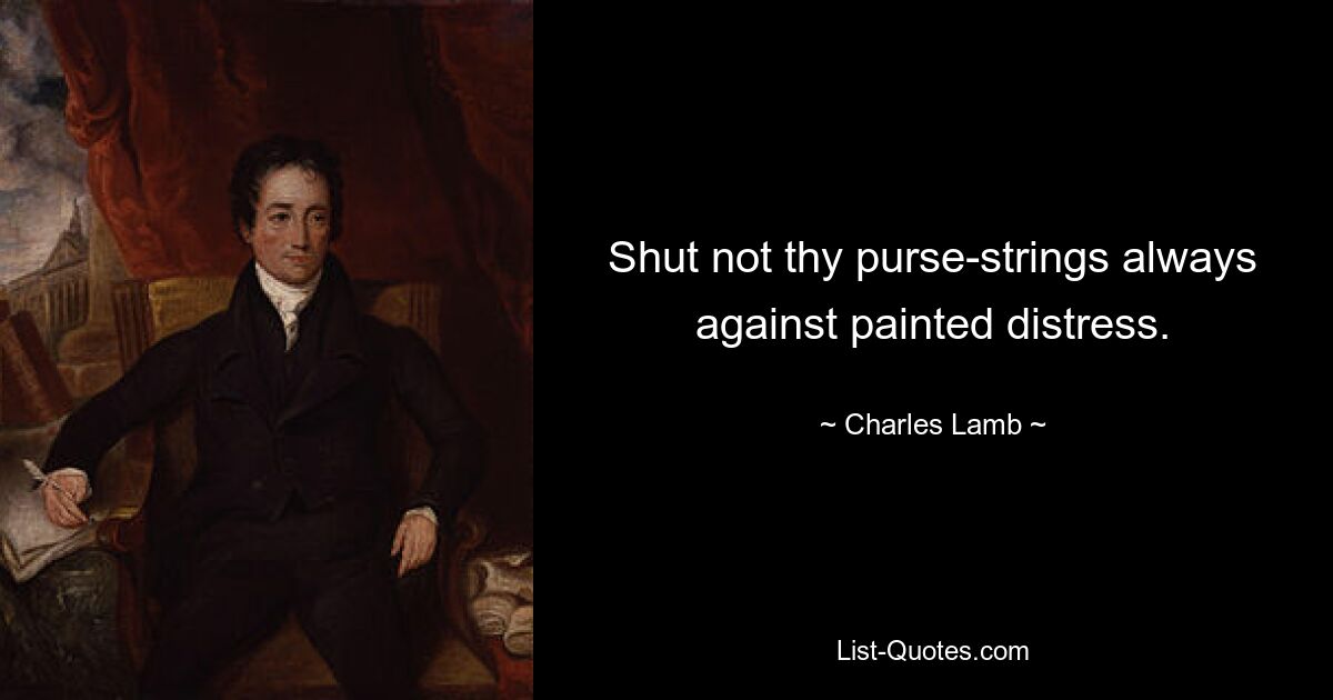 Shut not thy purse-strings always against painted distress. — © Charles Lamb