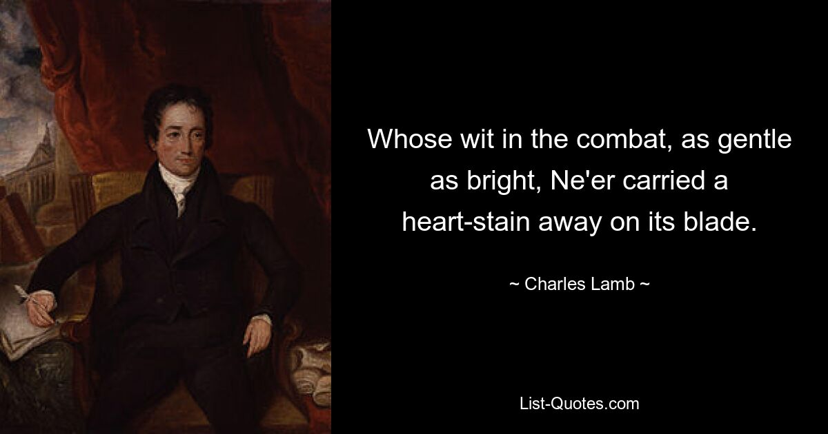 Whose wit in the combat, as gentle as bright, Ne'er carried a heart-stain away on its blade. — © Charles Lamb