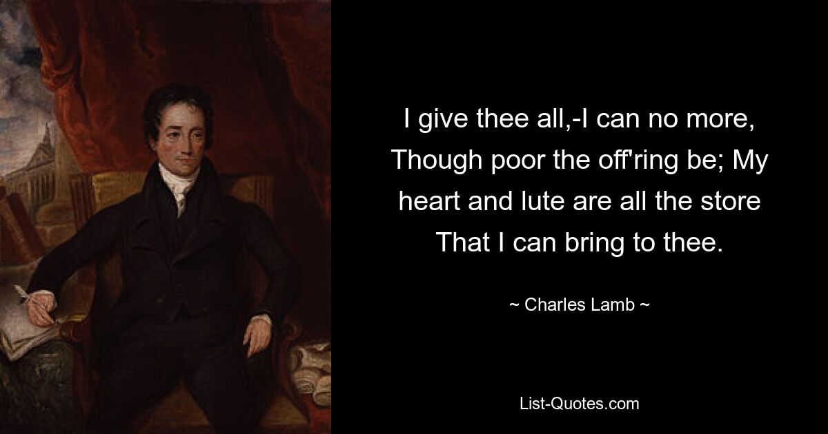 I give thee all,-I can no more, Though poor the off'ring be; My heart and lute are all the store That I can bring to thee. — © Charles Lamb