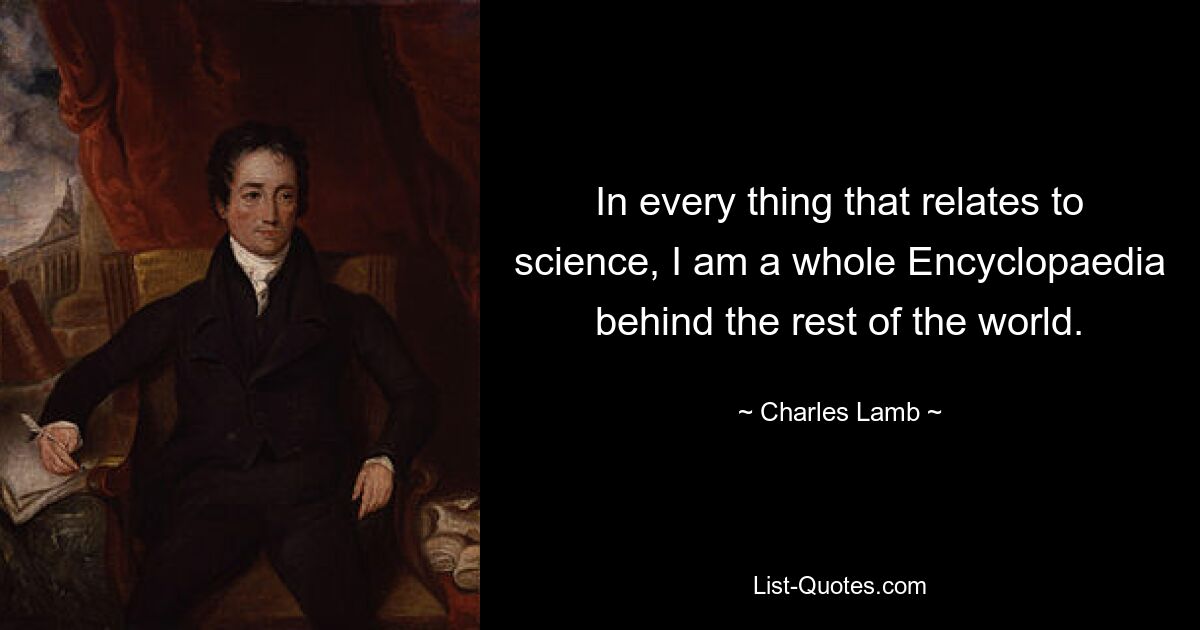 In every thing that relates to science, I am a whole Encyclopaedia behind the rest of the world. — © Charles Lamb