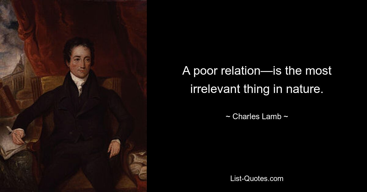 A poor relation—is the most irrelevant thing in nature. — © Charles Lamb