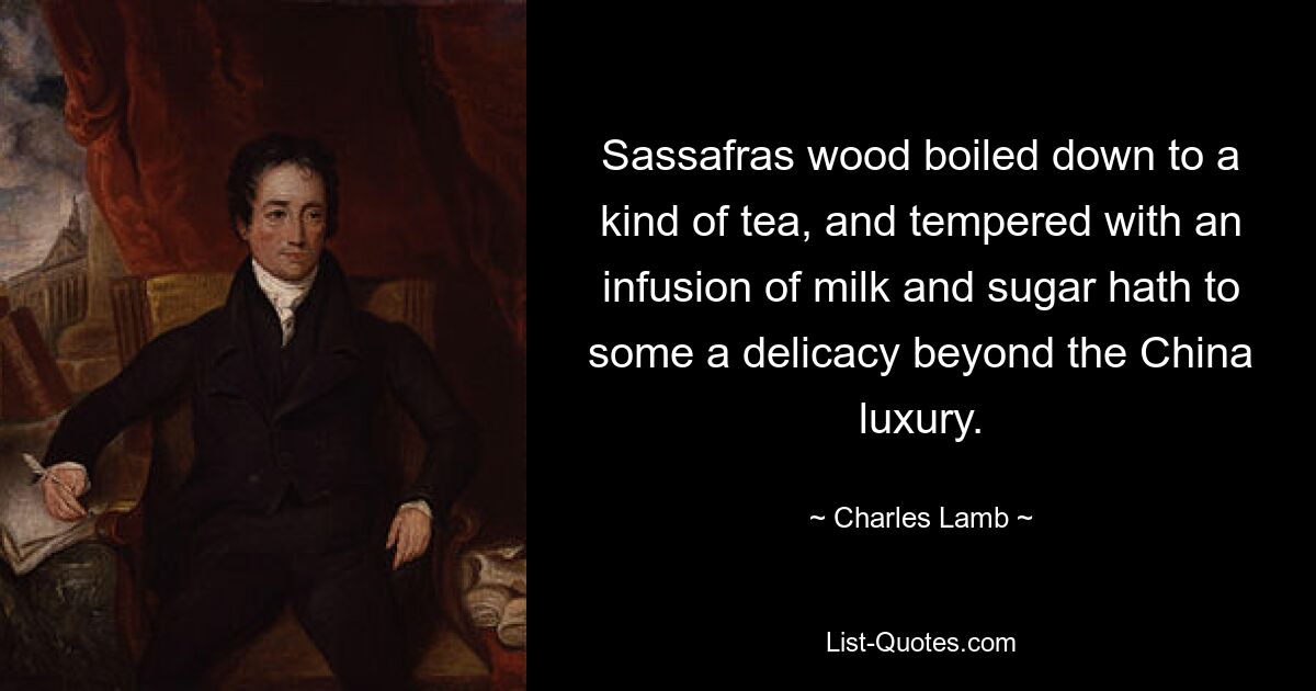 Sassafras wood boiled down to a kind of tea, and tempered with an infusion of milk and sugar hath to some a delicacy beyond the China luxury. — © Charles Lamb