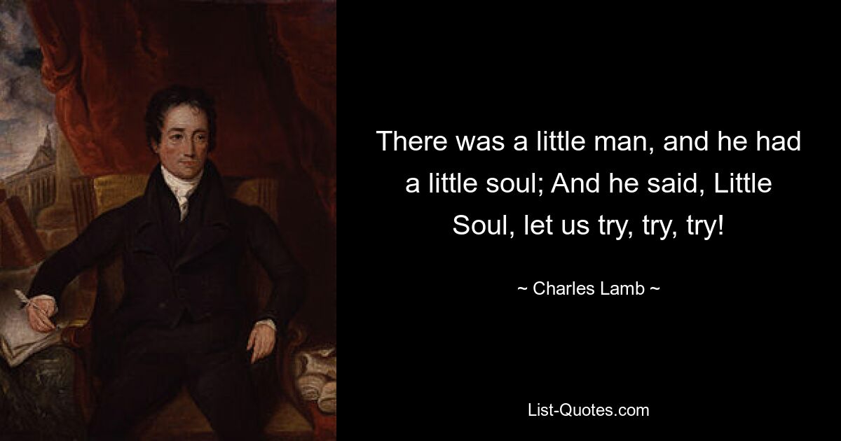 There was a little man, and he had a little soul; And he said, Little Soul, let us try, try, try! — © Charles Lamb