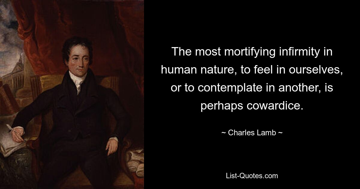 The most mortifying infirmity in human nature, to feel in ourselves, or to contemplate in another, is perhaps cowardice. — © Charles Lamb