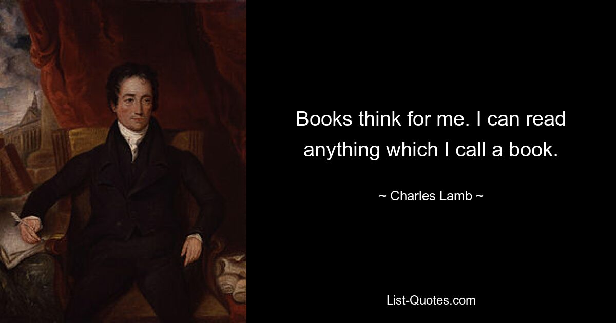 Books think for me. I can read anything which I call a book. — © Charles Lamb