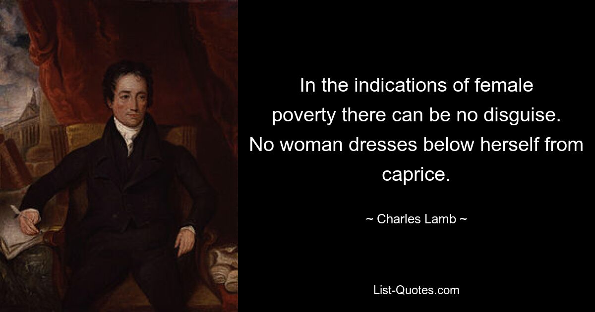 In the indications of female poverty there can be no disguise. No woman dresses below herself from caprice. — © Charles Lamb