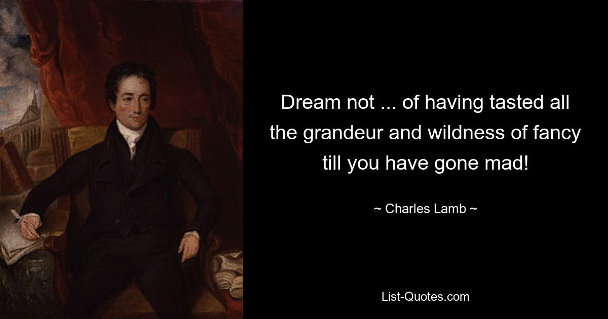 Dream not ... of having tasted all the grandeur and wildness of fancy till you have gone mad! — © Charles Lamb