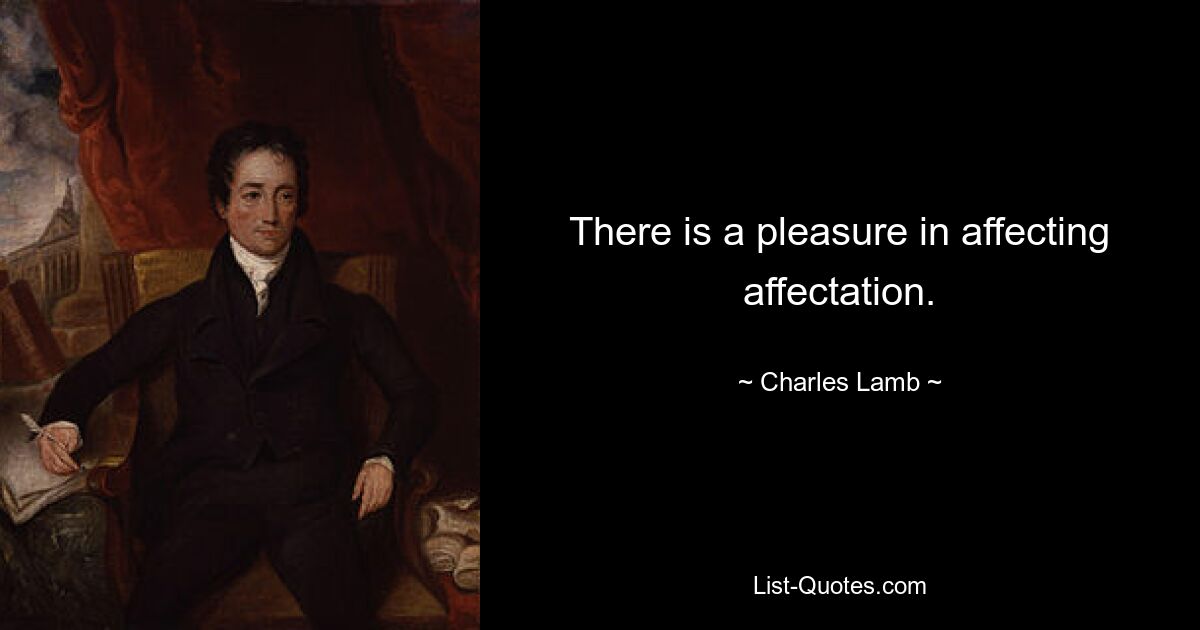 There is a pleasure in affecting affectation. — © Charles Lamb