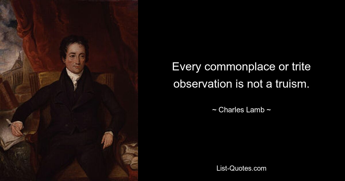 Every commonplace or trite observation is not a truism. — © Charles Lamb