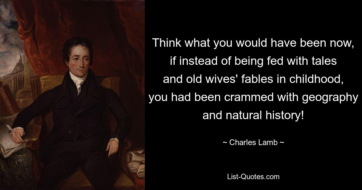 Think what you would have been now, if instead of being fed with tales and old wives' fables in childhood, you had been crammed with geography and natural history! — © Charles Lamb