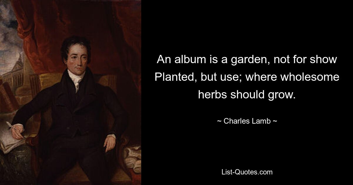 An album is a garden, not for show
Planted, but use; where wholesome herbs should grow. — © Charles Lamb