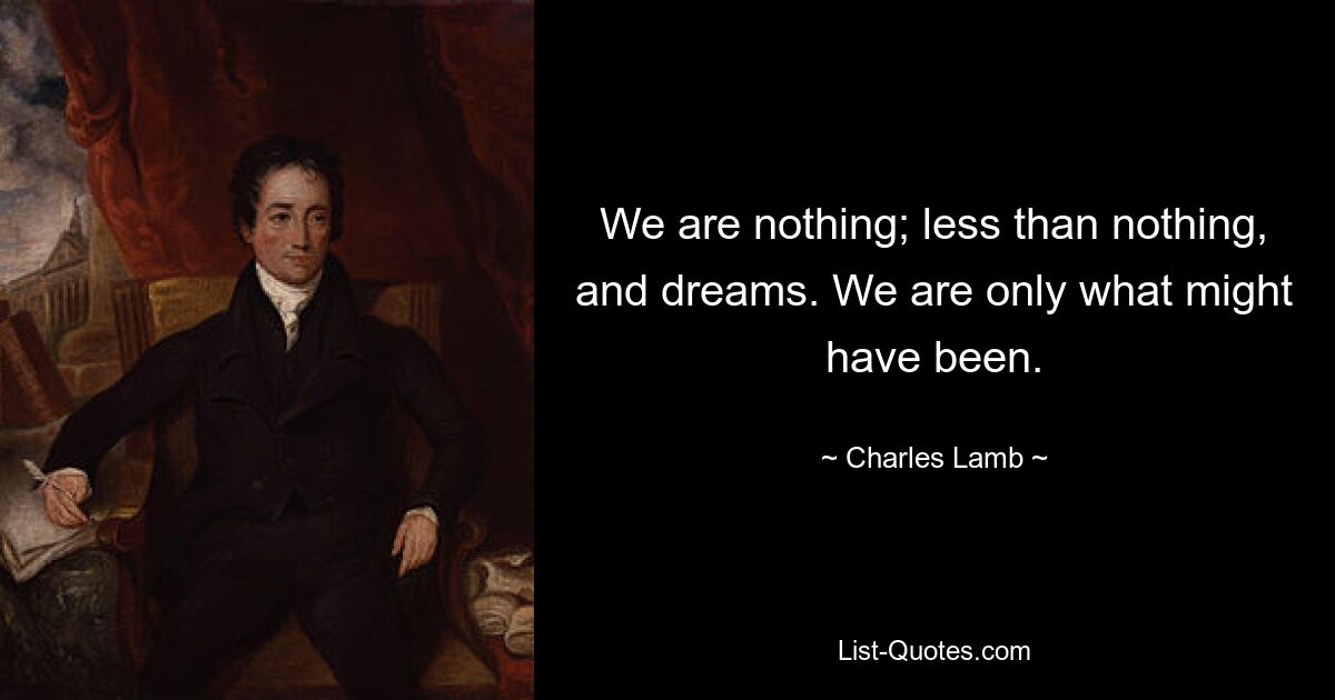 We are nothing; less than nothing, and dreams. We are only what might have been. — © Charles Lamb