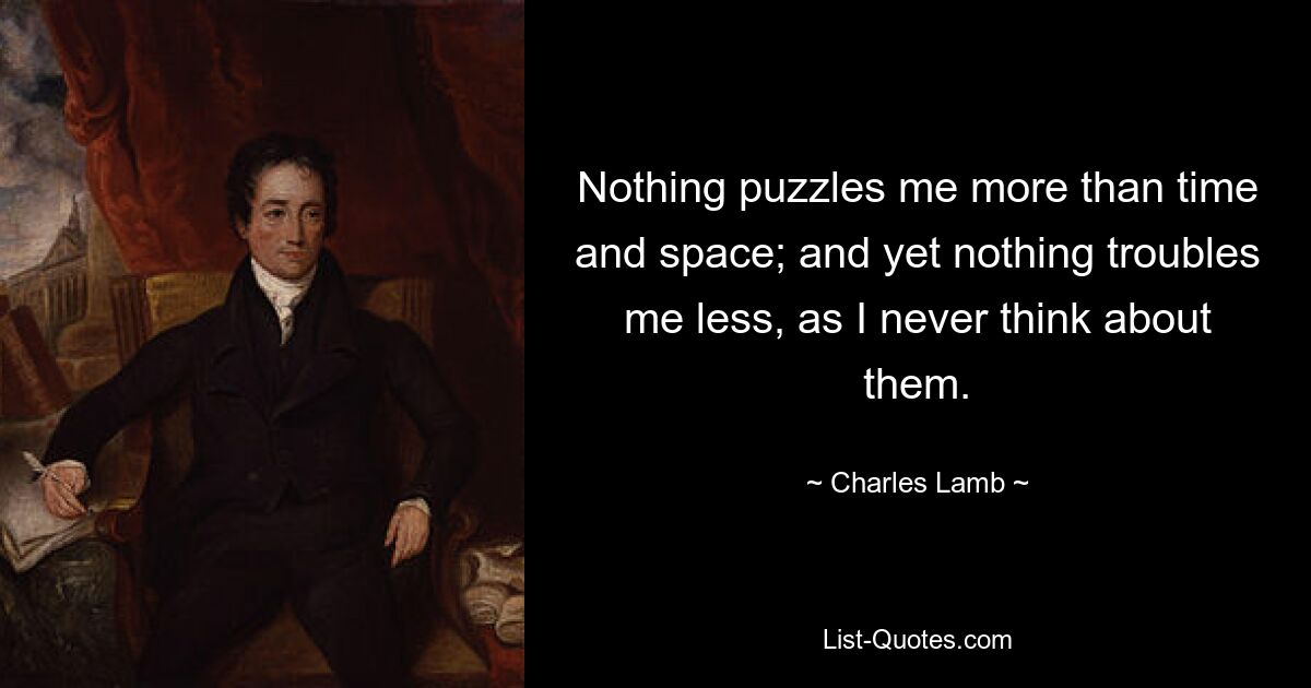 Nothing puzzles me more than time and space; and yet nothing troubles me less, as I never think about them. — © Charles Lamb