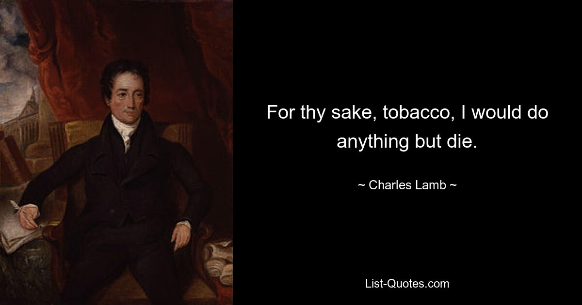 For thy sake, tobacco, I would do anything but die. — © Charles Lamb