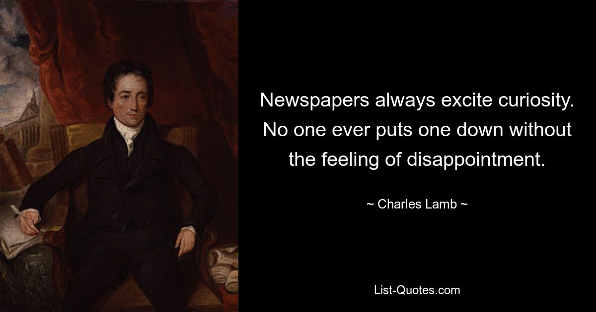 Newspapers always excite curiosity. No one ever puts one down without the feeling of disappointment. — © Charles Lamb