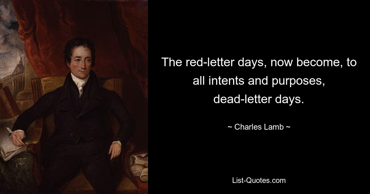 The red-letter days, now become, to all intents and purposes, dead-letter days. — © Charles Lamb