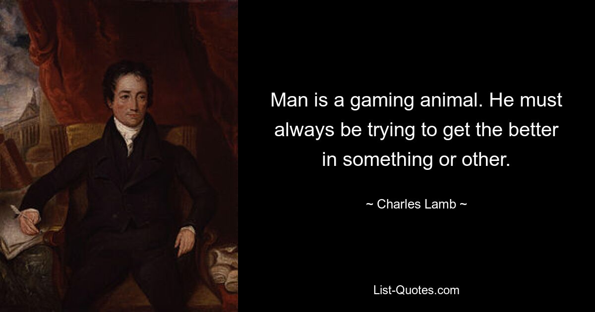 Man is a gaming animal. He must always be trying to get the better in something or other. — © Charles Lamb