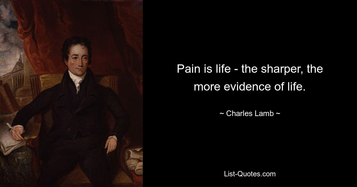 Pain is life - the sharper, the more evidence of life. — © Charles Lamb