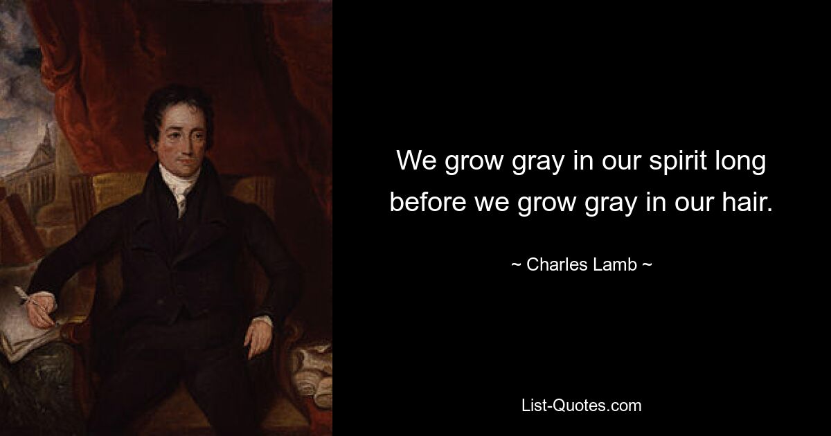 We grow gray in our spirit long before we grow gray in our hair. — © Charles Lamb