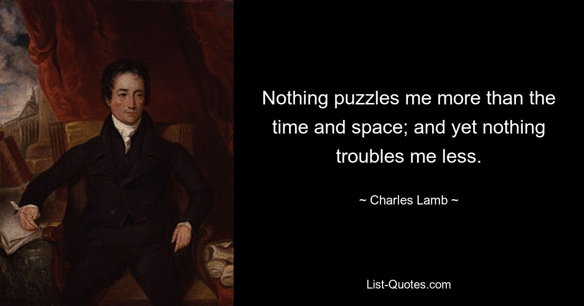 Nothing puzzles me more than the time and space; and yet nothing troubles me less. — © Charles Lamb