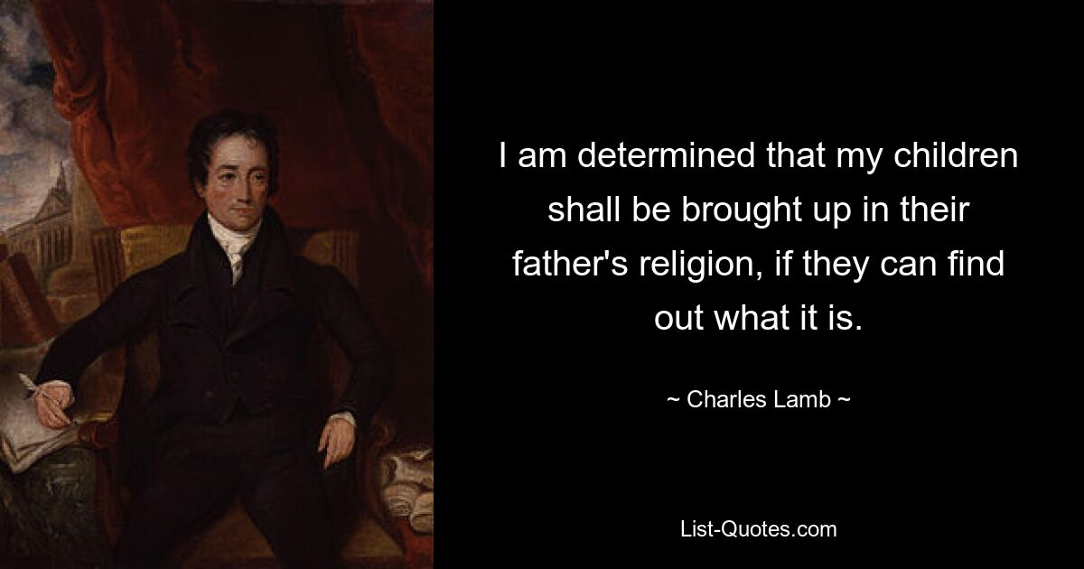 I am determined that my children shall be brought up in their father's religion, if they can find out what it is. — © Charles Lamb