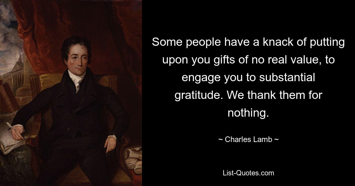 Some people have a knack of putting upon you gifts of no real value, to engage you to substantial gratitude. We thank them for nothing. — © Charles Lamb