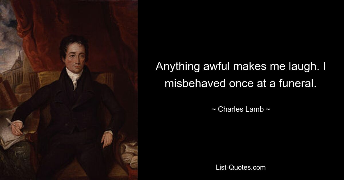 Anything awful makes me laugh. I misbehaved once at a funeral. — © Charles Lamb