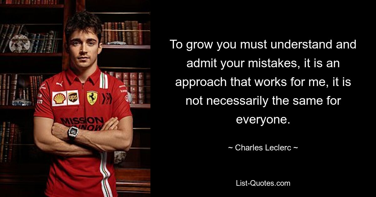 To grow you must understand and admit your mistakes, it is an approach that works for me, it is not necessarily the same for everyone. — © Charles Leclerc