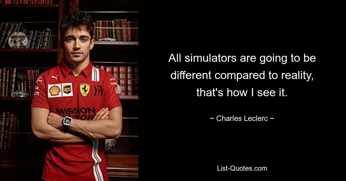 All simulators are going to be different compared to reality, that's how I see it. — © Charles Leclerc