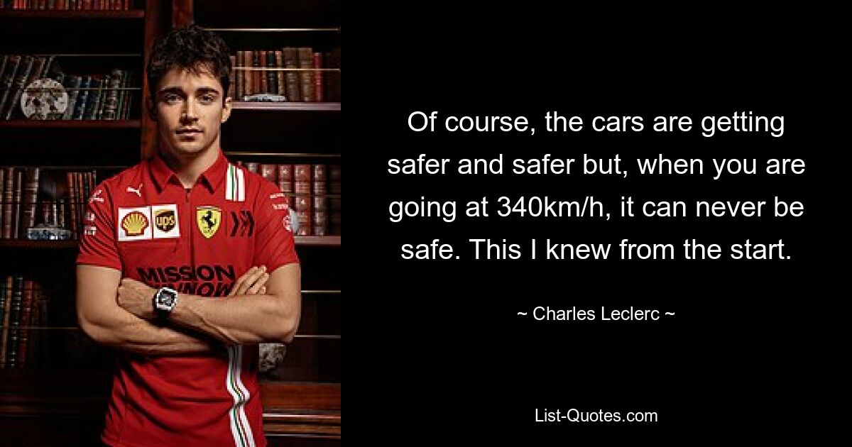 Of course, the cars are getting safer and safer but, when you are going at 340km/h, it can never be safe. This I knew from the start. — © Charles Leclerc