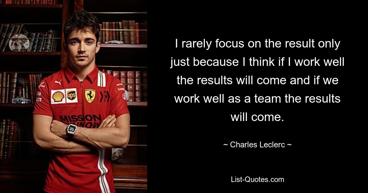 I rarely focus on the result only just because I think if I work well the results will come and if we work well as a team the results will come. — © Charles Leclerc