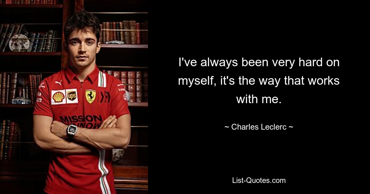 I've always been very hard on myself, it's the way that works with me. — © Charles Leclerc