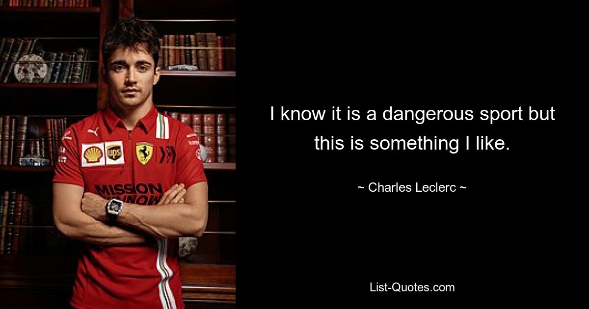 I know it is a dangerous sport but this is something I like. — © Charles Leclerc