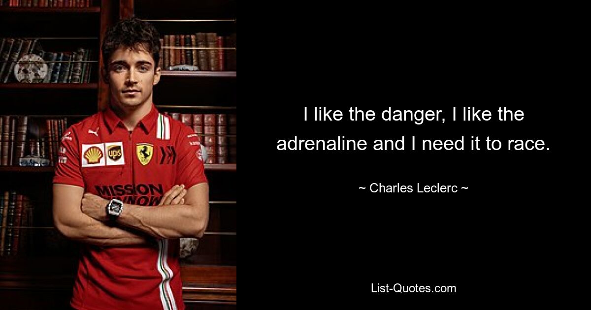 I like the danger, I like the adrenaline and I need it to race. — © Charles Leclerc