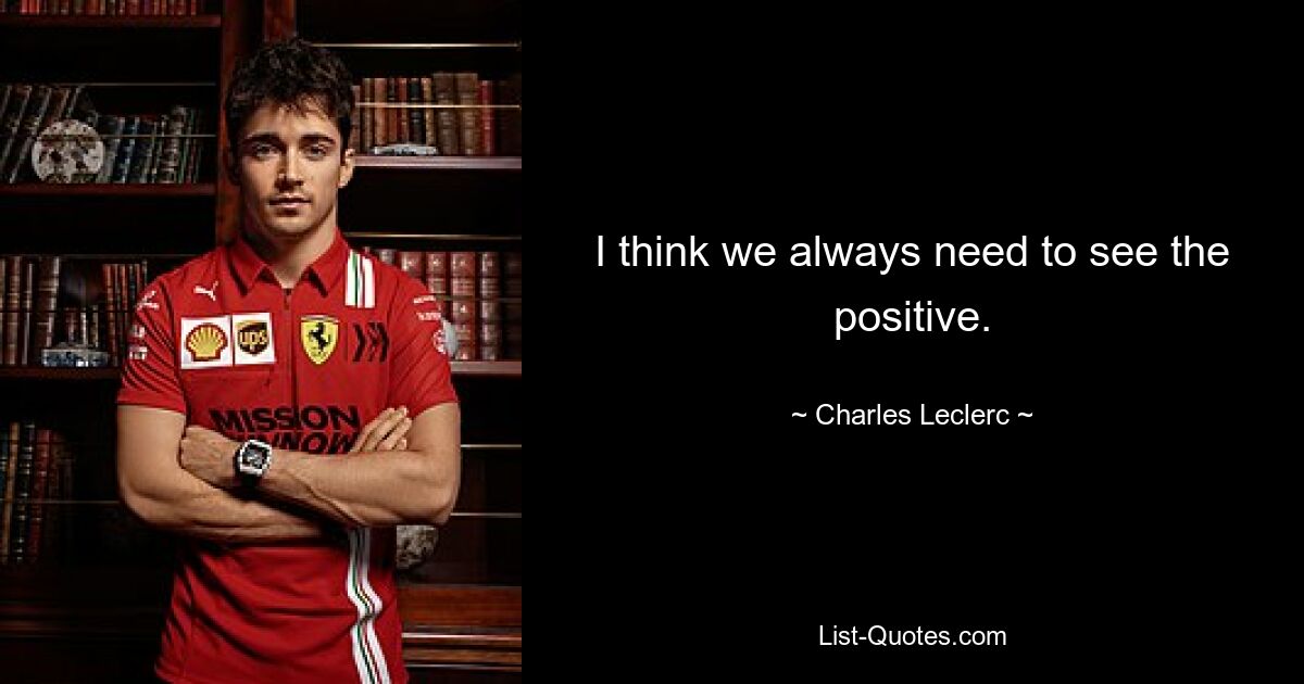 I think we always need to see the positive. — © Charles Leclerc