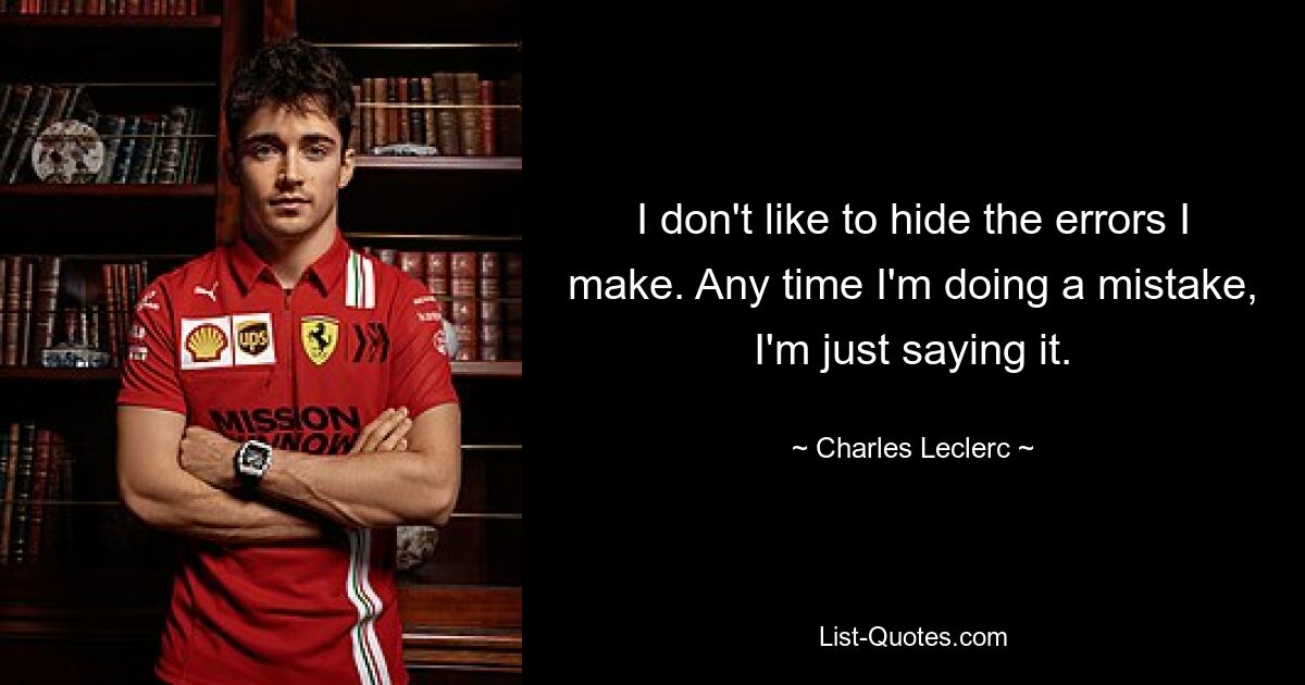 I don't like to hide the errors I make. Any time I'm doing a mistake, I'm just saying it. — © Charles Leclerc