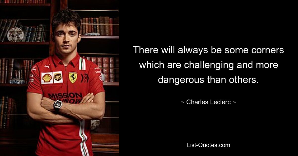 There will always be some corners which are challenging and more dangerous than others. — © Charles Leclerc