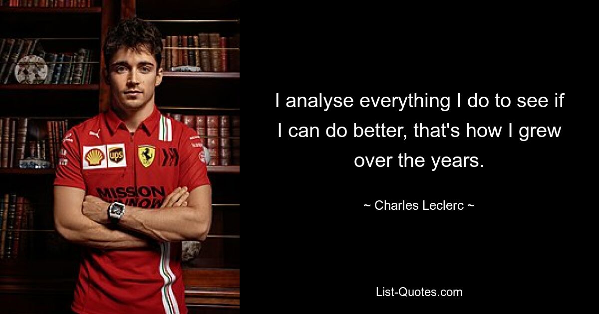 I analyse everything I do to see if I can do better, that's how I grew over the years. — © Charles Leclerc