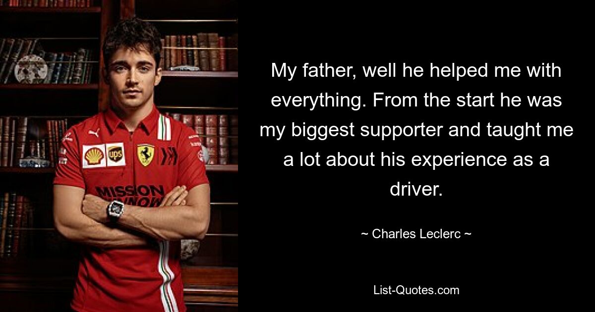 My father, well he helped me with everything. From the start he was my biggest supporter and taught me a lot about his experience as a driver. — © Charles Leclerc