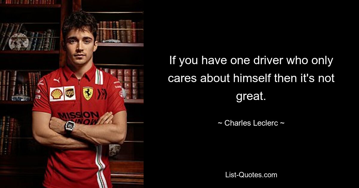 If you have one driver who only cares about himself then it's not great. — © Charles Leclerc