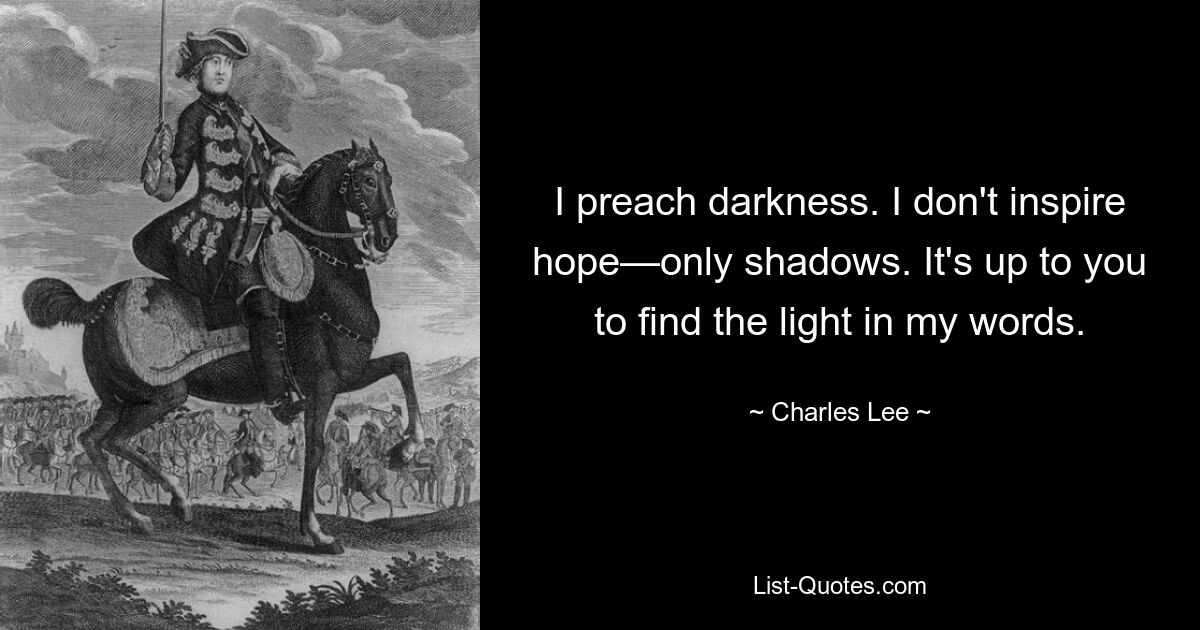 I preach darkness. I don't inspire hope—only shadows. It's up to you to find the light in my words. — © Charles Lee